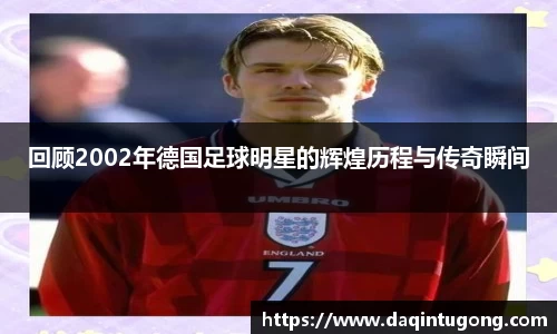 回顾2002年德国足球明星的辉煌历程与传奇瞬间