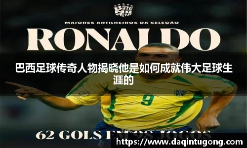 巴西足球传奇人物揭晓他是如何成就伟大足球生涯的