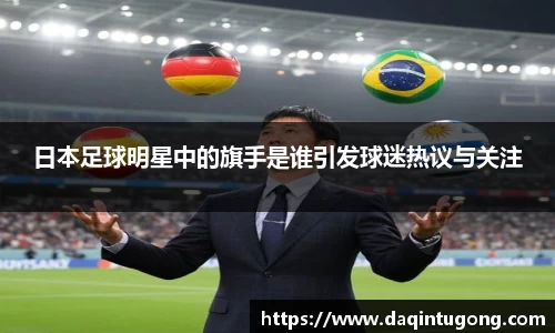 日本足球明星中的旗手是谁引发球迷热议与关注