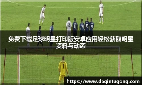 免费下载足球明星打印版安卓应用轻松获取明星资料与动态