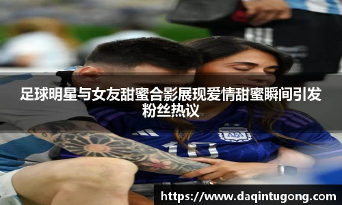 足球明星与女友甜蜜合影展现爱情甜蜜瞬间引发粉丝热议